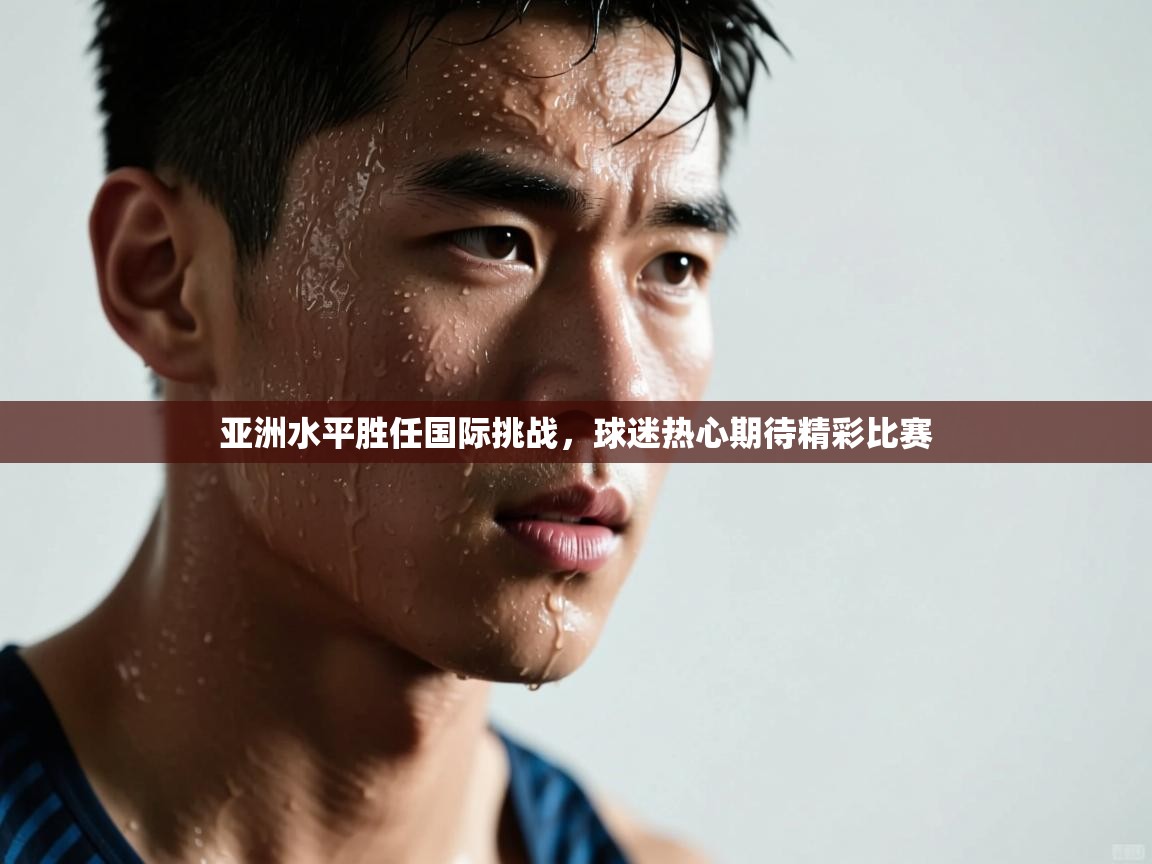 亚洲水平胜任国际挑战,球迷热心期待精彩比赛 第1张