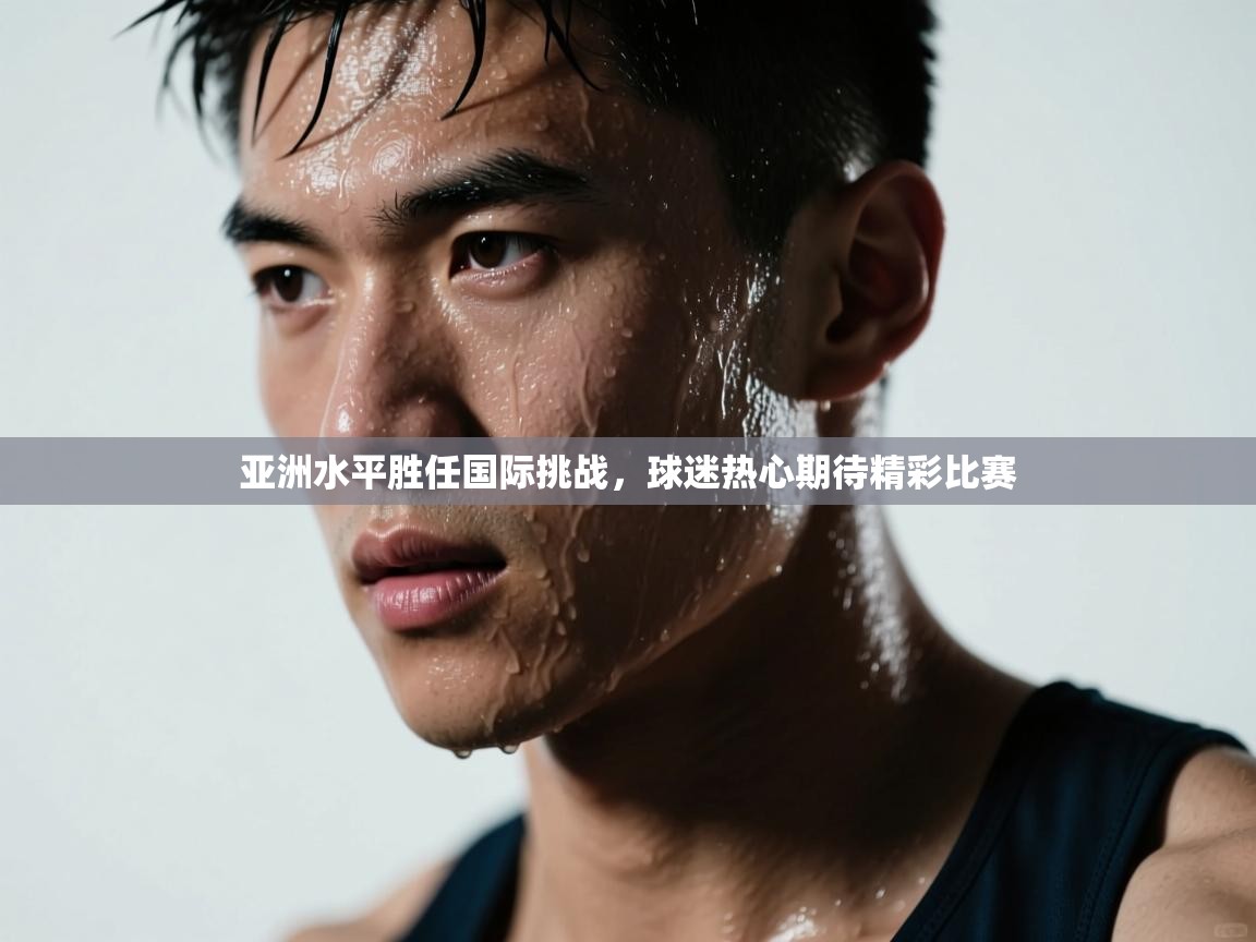 亚洲水平胜任国际挑战,球迷热心期待精彩比赛 第2张