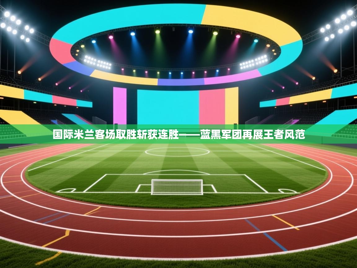 国际米兰客场取胜斩获连胜——蓝黑军团再展王者风范  第2张