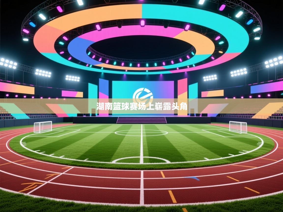 湖南篮球赛场上崭露头角  第1张