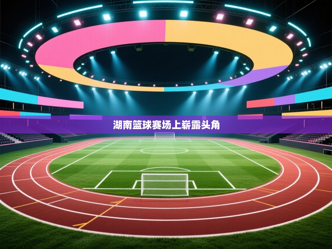 湖南篮球赛场上崭露头角  第2张